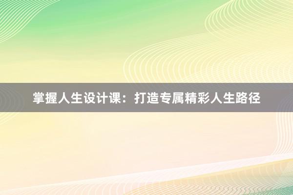 掌握人生设计课：打造专属精彩人生路径